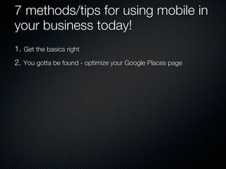 7 methods/tips for using mobile in
your business today!
1. Get the basics right
2. You gotta be found - optimize your Google Places page
 