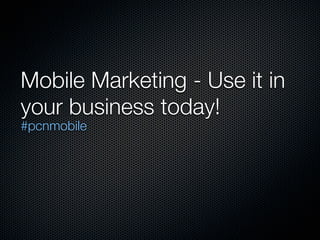 Mobile Marketing - Use it in
your business today!
#pcnmobile
 