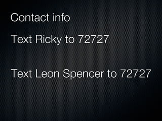 Contact info
Text Ricky to 72727


Text Leon Spencer to 72727
 