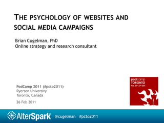 The psychology of websites and social media campaigns Brian Cugelman, PhD Online strategy and research consultant PodCamp 2011 (#pcto2011) Ryerson University Toronto, Canada 26 Feb 2011 