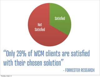 “Only 29% of WCM clients are satisﬁed
    with their chosen solution”
                             - FORRESTER RESEARCH
Thursday, 5 April, 12
 