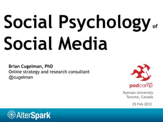 Social Psychology                                            of



Social Media
Brian Cugelman, PhD
Online strategy and research consultant
@cugelman


                                          Ryerson University
                                            Toronto, Canada
                                               25 Feb 2012
 