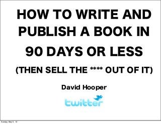 HOW TO WRITE AND
PUBLISH A BOOK IN
90 DAYS OR LESS
(THEN SELL THE **** OUT OF IT)
David Hooper
Sunday, May 5, 13
 