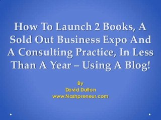 How To Launch 2 Books, A
Sold Out Business Expo And
A Consulting Practice, In Less
Than A Year – Using A Blog!
By
David Dutton
www.Nashpreneur.com
 