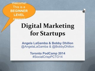 Welcome! This
is a BEGINNER
LEVEL session!

Digital Marketing
for Startups
Angela LaGamba & Bobby Dhillon
@AngelaLaGamba & @BobbyDhillon
Toronto PodCamp 2014
#SocialCrispPCTO14

 