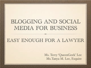 BLOGGING AND SOCIAL
  MEDIA FOR BUSINESS

EASY ENOUGH FOR A LAWYER

           Ms. Terry ‘QueenGeek’ Lee
            Ms.Tanya M. Lee, Esquire
 