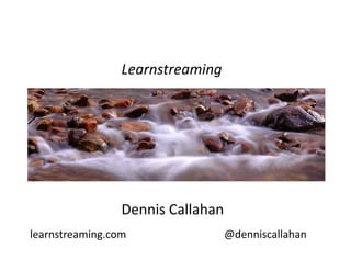 Learnstreaming 




                 Dennis Callahan  
learnstreaming.com              @denniscallahan 
 