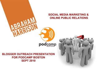BLOGGER OUTREACH PRESENTATION FOR PODCAMP BOSTON SEPT 2010 SOCIAL MEDIA MARKETING &  ONLINE PUBLIC RELATIONS 
