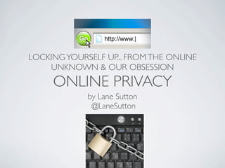 LOCKING YOURSELF UP... FROM THE ONLINE
    UNKNOWN & OUR OBSESSION
     ONLINE PRIVACY
             by Lane Sutton
              @LaneSutton
 