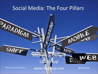 Social Media: The Four Pillars Michael C. DeAloia LNE Group ( www.lnegroup.com ) Pod Camp Cleveland 2010 @TechCzar 