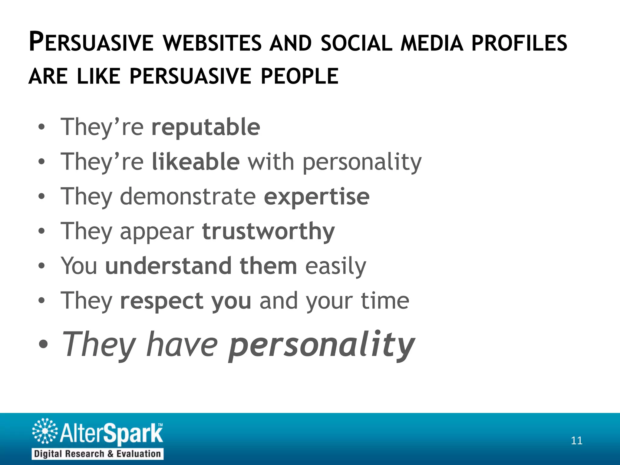 PERSUASIVE   WEBSITES AND SOCIAL MEDIA PROFILES
ARE LIKE PERSUASIVE PEOPLE

•   They’re reputable
•   They’re likeable with personality
•   They demonstrate expertise
•   They appear trustworthy
•   You understand them easily
•   They respect you and your time
• They have personality

                                                  11
 