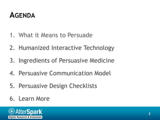AGENDA

1. What it Means to Persuade

2. Humanized Interactive Technology

3. Ingredients of Persuasive Medicine

4. Persuasive Communication Model

5. Persuasive Design Checklists

6. Learn More

                                        2
 