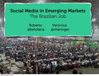 Social Media in Emerging Markets
                        The Brazilian Job
                         Roberto     Veronica
                        @betofaria   @vheringer




Monday, March 5, 2012
 