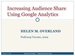 February 21, 2009 Helen M. Overland  |  PodCamp Toronto 2009 HELEN M. OVERLAND PodCamp Toronto, 2009 Increasing Audience Share Using Google Analytics 