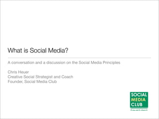 What is Social Media?
A conversation and a discussion on the Social Media Principles

Chris Heuer
Creative Social Strategist and Coach
Founder, Social Media Club
 