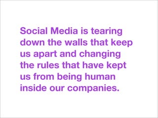 Social Media is tearing
down the walls that keep
us apart and changing
the rules that have kept
us from being human
inside our companies.
 