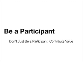 Be a Participant
 Don’t Just Be a Participant, Contribute Value
 