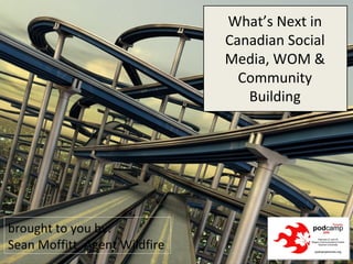brought to you by: Sean Moffitt, Agent Wildfire What’s Next in Canadian Social Media, WOM & Community Building 