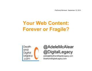 PodCamp Montreal - September 12, 2010




Your Web Content:
Forever or Fragile?


        @AdeleMcAlear
        @DigitalLegacy
        adele@DeathandDigitalLegacy.com
        DeathandDigitalLegacy.com
 