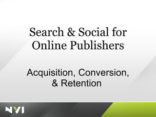 Search & Social for Online Publishers Acquisition, Conversion, & Retention  