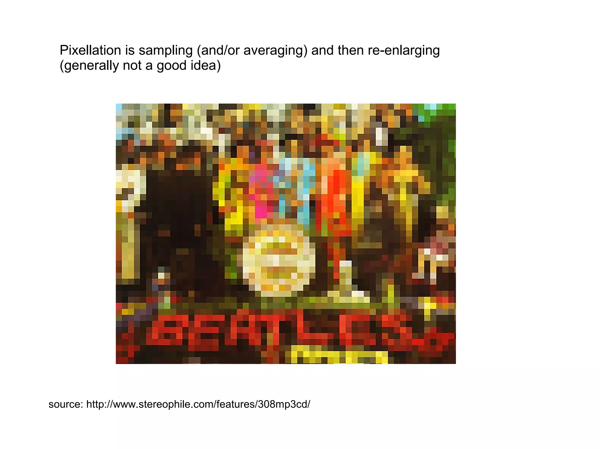 source: http://www.stereophile.com/features/308mp3cd/
Pixellation is sampling (and/or averaging) and then re-enlarging
(generally not a good idea)
 