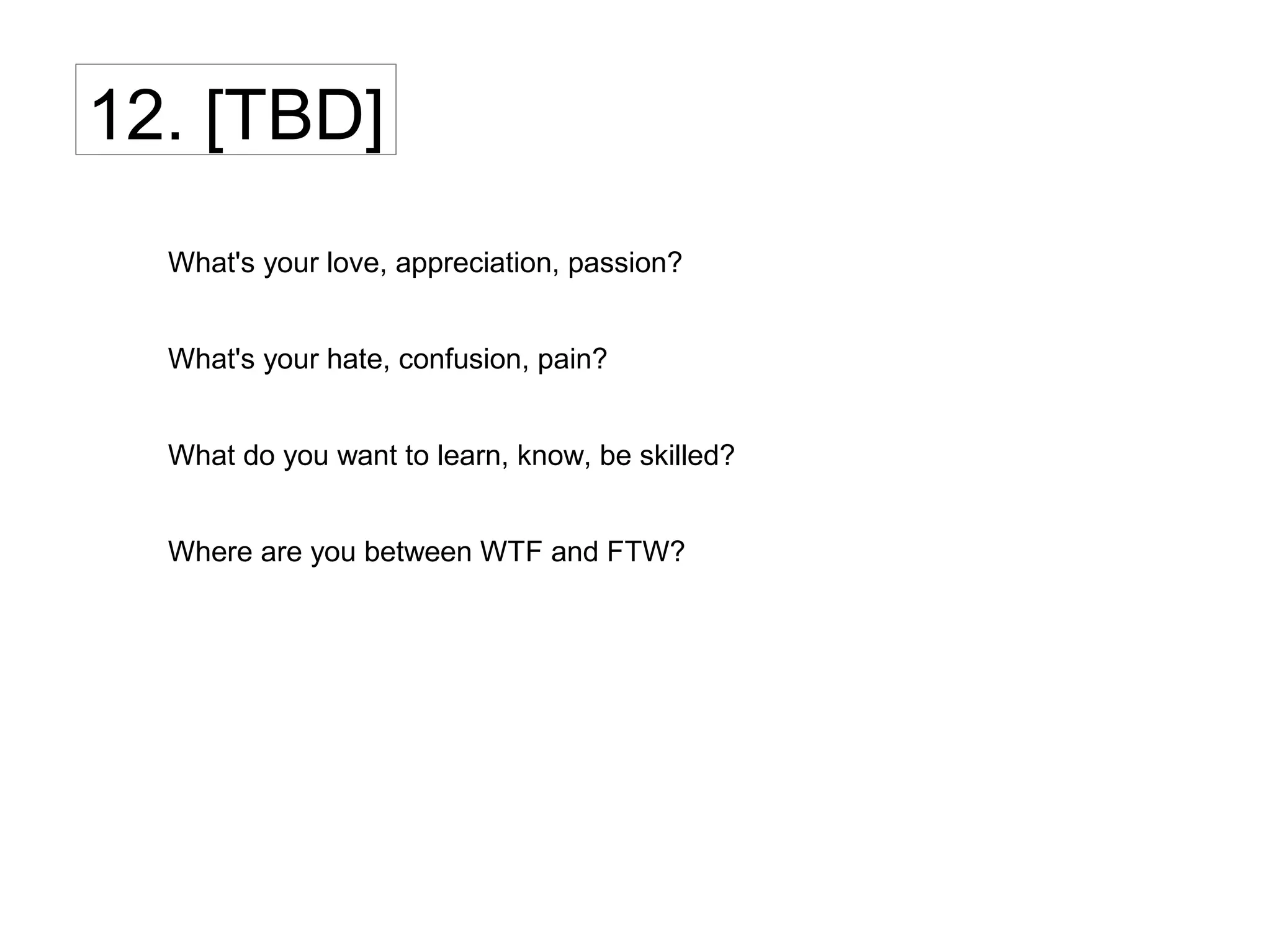 12. [TBD]
What's your love, appreciation, passion?
What's your hate, confusion, pain?
What do you want to learn, know, be skilled?
Where are you between WTF and FTW?
 