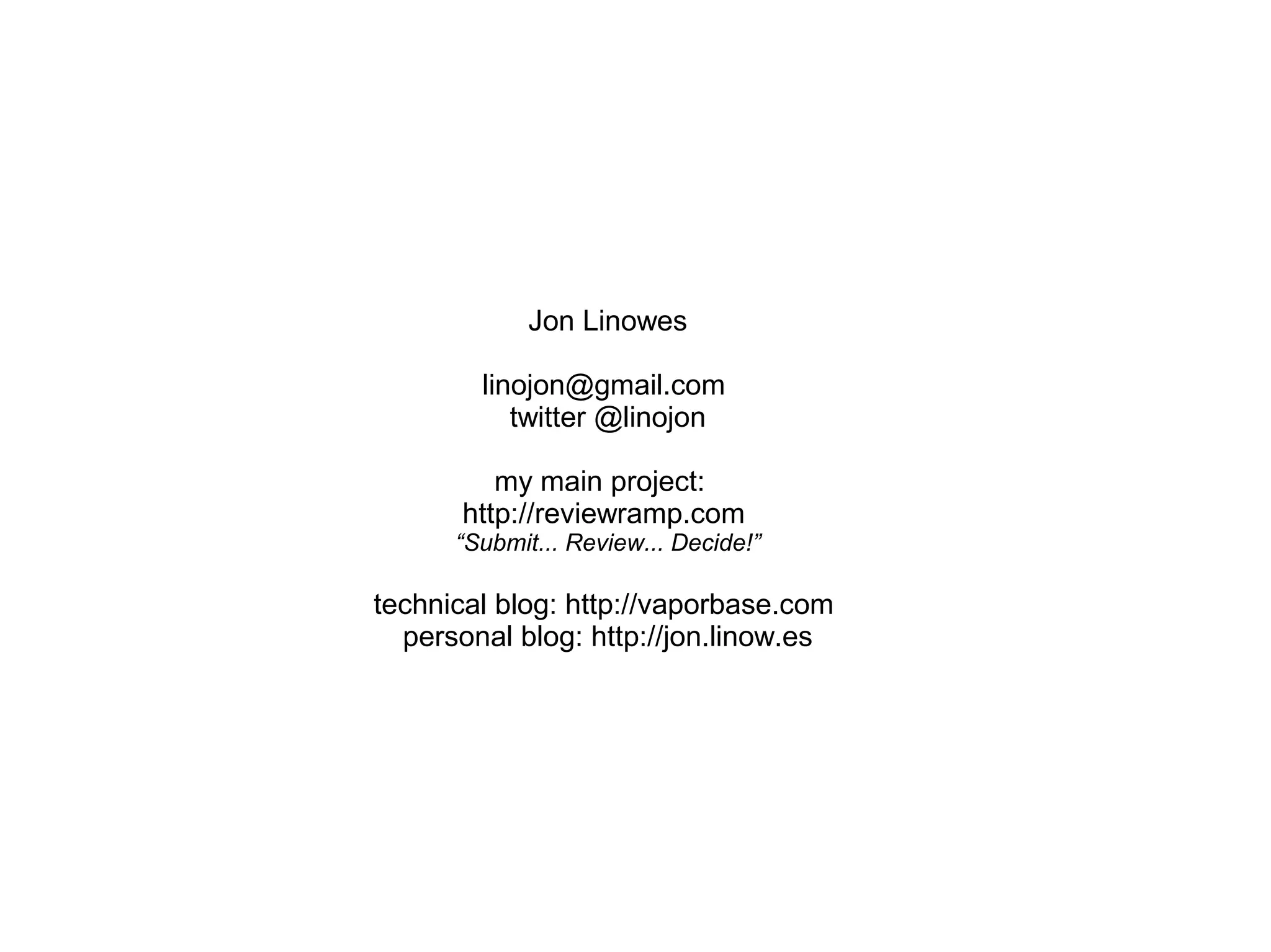 Jon Linowes
linojon@gmail.com
twitter @linojon
my main project:
http://reviewramp.com
“Submit... Review... Decide!”
technical blog: http://vaporbase.com
personal blog: http://jon.linow.es
 