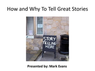 How and Why To Tell Great Stories Presented by: Mark Evans 