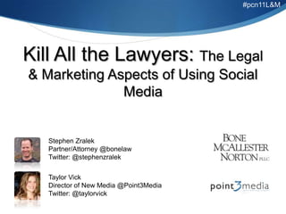 #pcn11L&M Kill All the Lawyers: The Legal & Marketing Aspects of Using Social Media Stephen Zralek Partner/Attorney @bonelaw Twitter: @stephenzralek Taylor Vick Director of New Media @Point3Media Twitter: @taylorvick 