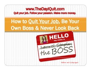 www.TheDayIQuit.com
Quit your job Follow your passion Make more money
How to Quit Your Job Be Your
Quit your job. Follow your passion. Make more money.
How to Quit Your Job, Be Your
Own Boss & Never Look Back
Follow me! @dayiquit
 