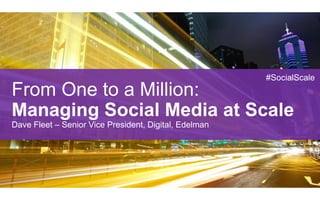 #SocialScale
From One to a Million:
Managing Social Media at Scale
Dave Fleet – Senior Vice President, Digital, Edelman
 
