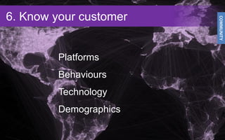 6. Know your customer




                        COMMUNITY
         Platforms
         Behaviours
         Technology
   ...