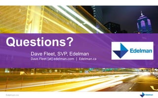Questions?
             Dave Fleet, SVP, Edelman
             Dave.Fleet [at] edelman.com | Edelman.ca




Edelman.ca
 