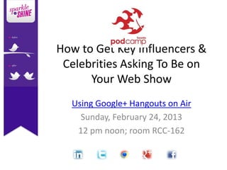 How to Get Key Influencers &
 Celebrities Asking To Be on
      Your Web Show
  Using Google+ Hangouts on Air
    Sunday, February 24, 2013
   12 pm noon; room RCC-162
 