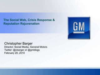 The Social Web, Crisis Response & Reputation Rejuvenation Christopher Barger Director, Social Media, General Motors Twitter: @cbarger or @gmblogs February 20, 2010 