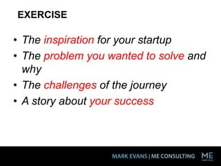 EXERCISE
• The inspiration for your startup
• The problem you wanted to solve and
why
• The challenges of the journey
• A story about your success
 