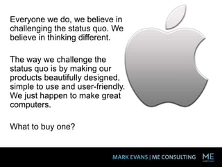 Everyone we do, we believe in
challenging the status quo. We
believe in thinking different.
The way we challenge the
status quo is by making our
products beautifully designed,
simple to use and user-friendly.
We just happen to make great
computers.
What to buy one?
 