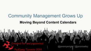 Community Management Grows Up
Moving Beyond Content Calendars

Created for and presented
at
PodCamp Toronto 2014

@jeremywright / @joncrowley

 