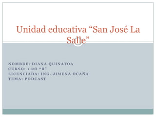 Unidad educativa “San José La
             Salle”

NOMBRE: DIANA QUINATOA
CURSO: 1 RO “B”
LICENCIADA: ING. JIMENA OCAÑA
TEMA: PODCAST
 