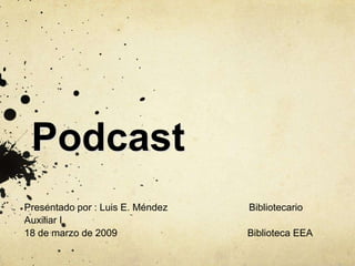 Podcast
Presentado por : Luis E. Méndez   Bibliotecario
Auxiliar I
18 de marzo de 2009               Biblioteca EEA
 