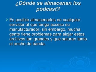 ¿Dónde se almacenan los podcast? Es posible almacenarlos en cualquier servidor al que tenga acceso su manufacturador; sin embargo, mucha gente tiene problemas para alojar estos archivos tan grandes y que saturan tanto el ancho de banda.  