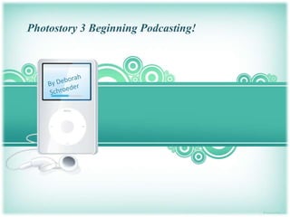 Photostory 3 Beginning Podcasting!By Deborah Schroeder