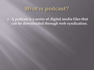 What is podcast?A podcast is a series of digital media files that can be downloaded through web syndication.  