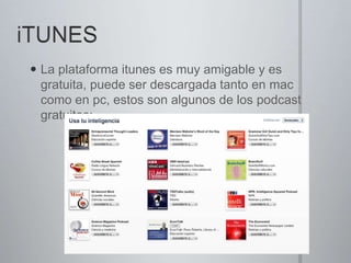 iTUNESLa plataforma itunes es muy amigable y es gratuita, puede ser descargada tanto en mac como en pc, estos son algunos de los podcast gratuitos:
