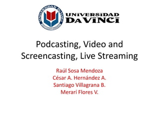 Podcasting, Video and Screencasting, Live Streaming Raúl Sosa Mendoza César A. Hernández A. Santiago Villagrana B. Merarí Flores V. 