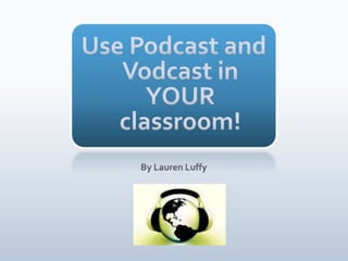 Use Podcast and Vodcast in YOUR classroom! By Lauren Luffy 