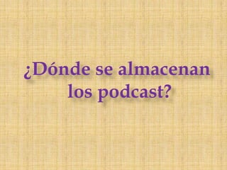 ¿Dónde se almacenan los podcast?