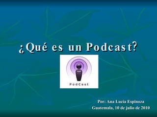 ¿Qué es un Podcast? Por: Ana Lucía Espinoza Guatemala, 10 de julio de 2010 
