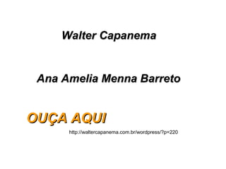 Walter Capanema  Ana Amelia Menna Barreto   http://waltercapanema.com.br/wordpress/?p=220 OUÇA AQUI   