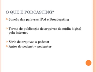 O QUE É PODCASTING? Junção das palavras iPod e Broadcasting Forma de publicação de arquivos de mídia digital pela internet Série de arquivos = podcast Autor do podcast = podcaster 